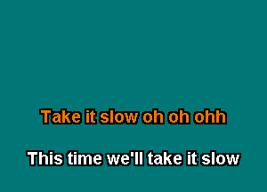 Take it slow oh oh ohh

This time we'll take it slow