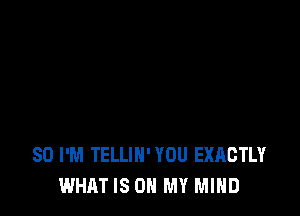 SD I'M TELLIH' YOU EXACTLY
WHAT IS ON MY MIND