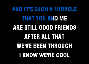 AND IT'S SUCH R MIRACLE
THAT YOU MID ME
ARE STILL GOOD FRIENDS
AFTER ALL THAT
WE'VE BEEN THROUGH
I KNOW WE'RE COOL