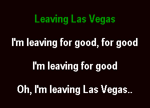 I'm leaving for good, for good

I'm leaving for good

Oh, I'm leaving Las Vegas