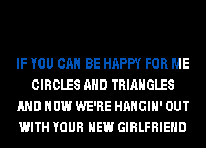 IF YOU CAN BE HAPPY FOR ME
CIRCLES AND TRIANGLES
AND HOW WE'RE HAHGIH' OUT
WITH YOUR NEW GIRLFRIEND