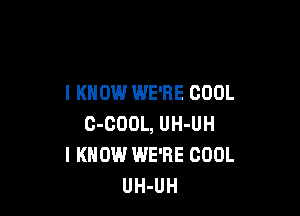 I KNOW WE'RE COOL

C-COOL, UH-UH
I KNOW WE'RE COOL
UH-UH