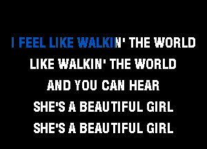 I FEEL LIKE WALKIH' THE WORLD
LIKE WALKIH' THE WORLD
AND YOU CAN HEAR
SHE'S A BEAUTIFUL GIRL
SHE'S A BEAUTIFUL GIRL