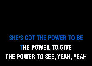 SHE'S GOT THE POWER TO BE
THE POWER TO GIVE
THE POWER TO SEE, YEAH, YEAH