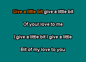Give a little bit give a little bit

Ofyour love to me

I give a little bitl give a little

Bit of my love to you