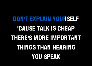 DON'T EXPLAIN YOURSELF
'CAU SE TALK IS CHEAP
THERE'S MORE IMPORTANT
THINGS THAN HEARING
YOU SPEAK