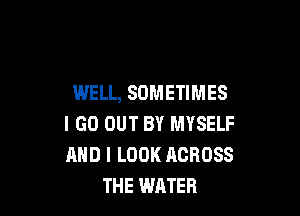 WELL, SOMETIMES

I GO OUT BY MYSELF
AND I LOOK ACROSS
THE WATER