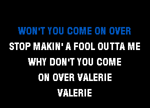 WON'T YOU COME ON OVER
STOP MAKIH' A FOOL OUTTA ME
WHY DON'T YOU COME
ON OVER VALERIE
VALERIE