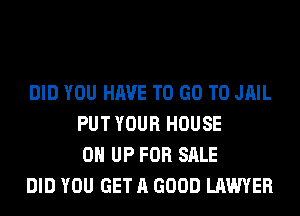 DID YOU HAVE TO GO TO JAIL
PUT YOUR HOUSE
0 UP FOR SALE

DID YOU GET A GOOD LAWYER