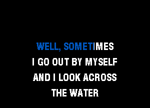 WELL, SOMETIMES

I GO OUT BY MYSELF
AND I LOOK ACROSS
THE WATER