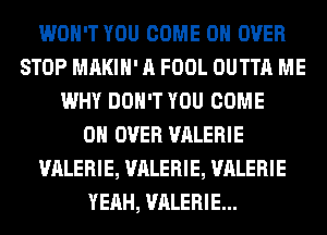 WON'T YOU COME ON OVER
STOP MAKIH' A FOOL OUTTA ME
WHY DON'T YOU COME
ON OVER VALERIE
VALERIE, VALERIE, VALERIE
YEAH, VALERIE...
