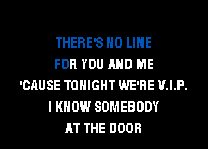 THERE'S H0 LIHE
FOR YOU AND ME
'CAUSE TONIGHT WE'RE V.I.P.
I KNOW SOMEBODY
AT THE DOOR