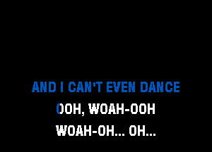 AND I CAN'T EVEN DANCE
00H, WOAH-OOH
WOAH-OH... 0H...