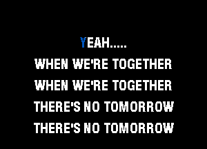 YEAH .....
I.MHEN WE'RE TOGETHER
WHEN WE'RE TOGETHER
THERE'S ND TOMORROW

THERE'S H0 TOMORROW l