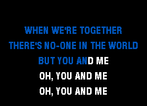 WHEN WE'RE TOGETHER
THERE'S HO-OHE IN THE WORLD
BUT YOU AND ME
0H, YOU AND ME
0H, YOU AND ME
