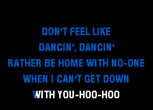 DON'T FEEL LIKE
DANCIH', DANCIH'
RATHER BE HOME WITH HO-OHE
WHEN I CAN'T GET DOWN
WITH YOU-HOO-HOO