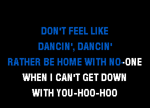 DON'T FEEL LIKE
DANCIH', DANCIH'
RATHER BE HOME WITH HO-OHE
WHEN I CAN'T GET DOWN
WITH YOU-HOO-HOO