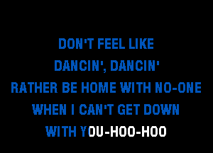 DON'T FEEL LIKE
DANCIH', DANCIH'
RATHER BE HOME WITH HO-OHE
WHEN I CAN'T GET DOWN
WITH YOU-HOO-HOO