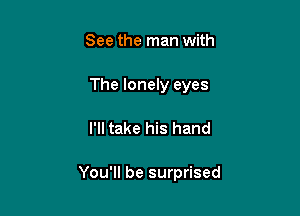 See the man with

The lonely eyes

I'll take his hand

You'll be surprised