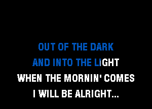 OUT OF THE DARK
AND INTO THE LIGHT
WHEN THE MORHIH' COMES
I WILL BE ALRIGHT...