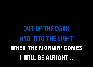 OUT OF THE DARK
AND INTO THE LIGHT
WHEN THE MORHIH' COMES
I WILL BE ALRIGHT...
