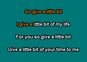 So give a little bit

I give a little bit of my life

For you so give a little bit

Give a little bit ofyour time to me