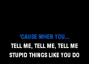 'CAUSE WHEN YOU...
TELL ME, TELL ME, TELL ME
STUPID THINGS LIKE YOU DO