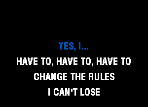 YES, I...

HAVE TO, HRVE TO, HAVE TO
CHANGE THE RULES
I CAN'T LOSE
