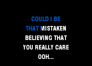 COULD I BE
THAT MISTAKE

BELIEVING THAT
YOU REALLY CARE
00H...
