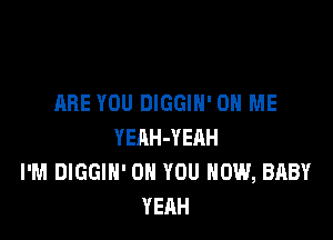 ARE YOU DIGGIN' ON ME

YEAH-YERH
I'M DIGGIH' ON YOU HOW, BABY
YEAH