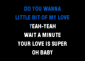 DO YOU WANNA
LITTLE BIT OF MY LOVE
YEAH-YEAH

WRIT A MINUTE
YOUR LOVE IS SUPER
0H BABY
