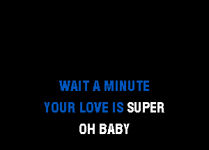 WAITA MINUTE
YOUR LOVE IS SUPER
0H BABY