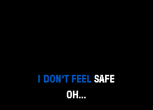 I DON'T FEEL SAFE
0H...