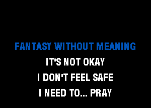 FANTASY WITHOUT MEANING
IT'S NOT OKAY
I DON'T FEEL SAFE
I NEED TO... PRAY