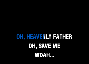 0H, HEAVENLY FATHER
0H, SAVE ME
WOAH...