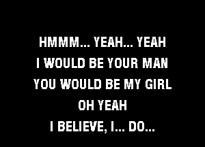 HMMM... YEAH... YEAH
I WOULD BE YOUR MAN
YOU WOULD BE MY GIRL

OH YEAH

I BELIEVE, I... DO... I