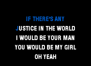 IF THERE'S ANY
JUSTICE IN THE WORLD
I WOULD BE YOUR MM!
YOU WOULD BE MY GIRL

OH YEAH l