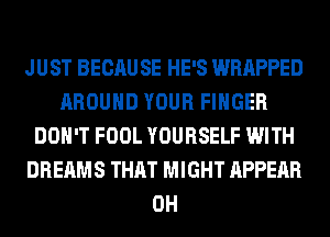 JUST BECAUSE HE'S WRAPPED
AROUND YOUR FINGER
DON'T FOOL YOURSELF WITH
DREAMS THAT MIGHT APPEAR
0H