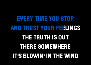 EVERY TIME YOU STOP
AND TRUST YOUR FEELINGS
THE TRUTH IS OUT
THERE SOMEWHERE
IT'S BLOWIH' IN THE WIND