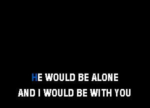 IF I'D FOUND YOU FIRST
YOU KNOW IT'S TRUE
HE WOULD BE ALONE

AND I WOULD BE WITH YOU