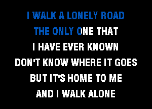 I WALK A LONELY ROAD
THE ONLY ONE THAT
I HAVE EVER I(II OWII
DON'T KNOW WHERE IT GOES
BUT IT'S HOME TO ME
MID I WALK ALONE