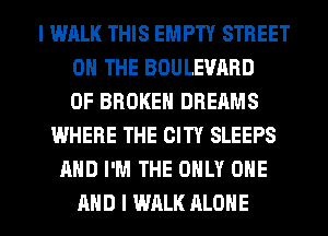 I WALK THIS EMPTY STREET
0 THE BOULEVARD
0F BROKEN DREAMS
WHERE THE CITY SLEEPS
AND I'M THE ONLY ONE
AND I WALK ALONE