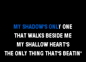 MY SHADOW'S ONLY ONE
THAT WALKS BESIDE ME
MY SHALLOW HEART'S
THE ONLY THING THAT'S BEATIH'