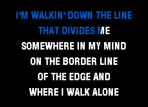 I'M WALKIH' DOWN THE LINE
THAT DIVIDES ME
SOMEWHERE IN MY MIND
ON THE BORDER LINE
OF THE EDGE AND
WHERE I WALK ALONE