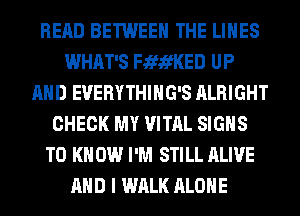 READ BETWEEN THE LINES
WHAT'S FififKED UP
AND EVERYTHIHG'S ALRIGHT
CHECK MY VITAL SIGNS
TO K 0W I'M STILL ALIVE
AND I WALK ALONE