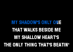 MY SHADOW'S ONLY ONE
THAT WALKS BESIDE ME
MY SHALLOW HEART'S
THE ONLY THING THAT'S BEATIH'