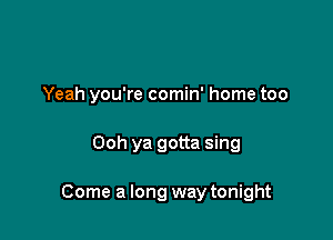 Yeah you're comin' home too

Ooh ya gotta sing

Come a long way tonight