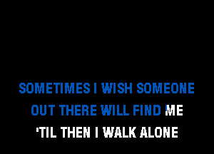 SOMETIMES I WISH SOMEONE
OUT THERE WILL FIND ME
'TIL THEN I WALK ALONE