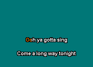 Ooh ya gotta sing

Come a long way tonight