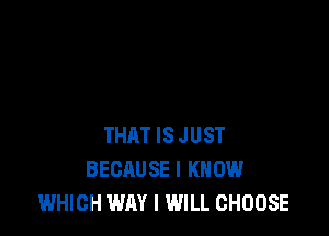 THAT IS JUST
BECAUSE I KNOW
WHICH WAY I WILL CHOOSE